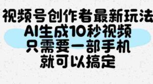视频号创作者最新玩法,AI一键生成10秒视频,只需要一部手机就可以搞定-中创网_分享创业项目_助您在家赚钱