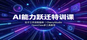 AI能力跃迁特训课:扣子工作流智能体,CherryStudio,OpenClaw多工具教学-中创网_分享创业项目_助您在家赚钱