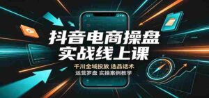 抖音电商操盘实战线上课:千川全域投放,选品话术,运营罗盘实操案例教学-中创网_分享创业项目_助您在家赚钱