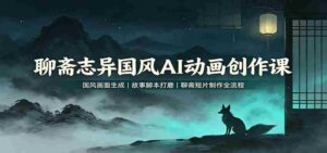 聊斋志异国风AI动画创作课:国风画面生成,故事脚本打磨,聊斋短片制作全流程-中创网_分享创业项目_助您在家赚钱