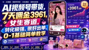 AI视频号带货,7天佣金3961,女生赛道,转化极强,很好出单,0-1基础简单教学-中创网_分享创业项目_助您在家赚钱
