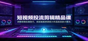 短视频投流剪辑精品课:讲解剪辑实操技巧,高级画面质感助力作品投流放大曝光-中创网_分享创业项目_助您在家赚钱
