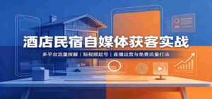 酒店民宿自媒体获客实战:多平台流量拆解,短视频起号,直播运营与免费流量打法-中创网_分享创业项目_助您在家赚钱