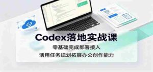 Codex落地实战课：零基础完成部署接入，活用任务规划拓展办公创作能力-中创网_分享创业项目_助您在家赚钱