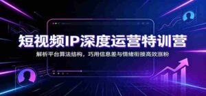 短视频IP深度运营特训营：解析平台算法结构，巧用信息差与情绪衔接高效涨粉-中创网_分享创业项目_助您在家赚钱
