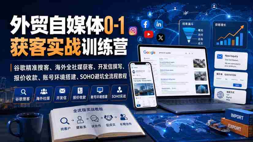 外贸自媒体0-1获客实战训练营|谷歌精准搜客、海外全社媒获客、开发信撰写、报价收款、账号环境搭建、SOHO避坑全流程教程