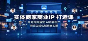 实体商家商业IP打造课:账号矩阵运营,AI内容生产,同城公域私域获客实操-中创网_分享创业项目_助您在家赚钱