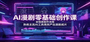 AI漫剧零基础创作课:全链路制作流程,熟练主流AI工具高效产出漫剧成片-中创网_分享创业项目_助您在家赚钱