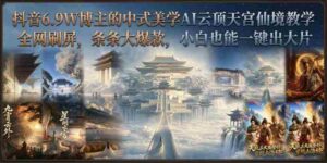 抖音6.9W博主的中式美学AI云顶天宫仙境教学，全网刷屏，条条大爆款，小白也能一键出大片-中创网_分享创业项目_助您在家赚钱