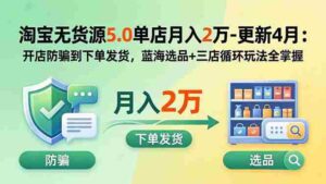 （19683期）淘宝无货源5.0单店月入2万-更新2026：开店防骗到下单发货，蓝海选品+三店循环玩法全掌握-中创网_分享创业项目_助您在家赚钱