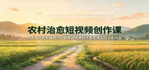农村治愈短视频创作课:AI工具搭配剪辑技巧,零基础快速制作高质感田园治愈内容-中创网_分享创业项目_助您在家赚钱