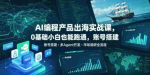 AI编程产品出海实战课,0基础小白也能跑通,账号搭建・多Agent开发・市场调研全流程,月入千刀跨境变现教程(更新)-中创网_分享创业项目_助您在家赚钱