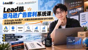 Lead菌亚马逊广告套利系统课:从Google Ads账户、AI建站到品牌词投放与ROI追踪,跑通联盟营销闭环-中创网_分享创业项目_助您在家赚钱