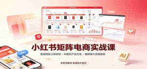 小红书矩阵电商实战课:批量搬款上架实操,AI图文产出,矩阵放大变现指南-中创网_分享创业项目_助您在家赚钱