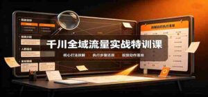 千川全域流量实战特训课:拆解全域投放实操核心打法-中创网_分享创业项目_助您在家赚钱