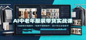 AI中老年服装带货实战课:AB剧情分镜脚本,电商平铺图制作,成片导出全套教学-中创网_分享创业项目_助您在家赚钱