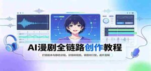 全面掌握AI漫剧创作:剧本打磨与分镜设计,静态转动态,音效配对,精剪成片攻略-中创网_分享创业项目_助您在家赚钱
