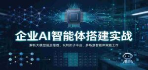 实战解析:企业AI智能体构建攻略——深入剖析大模型核心,操控扣子平台,多领域智能体助力办公高效-中创网_分享创业项目_助您在家赚钱
