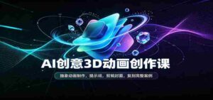 AI创意3D动画创作课:抽象动画制作,提示词,剪辑封面,复刻完整案例-中创网_分享创业项目_助您在家赚钱
