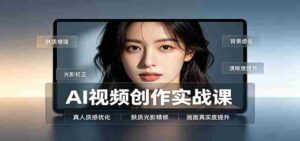 AI视频创作实战课:人物面部情绪调试,真人质感优化,提示词模板与变现方向-中创网_分享创业项目_助您在家赚钱