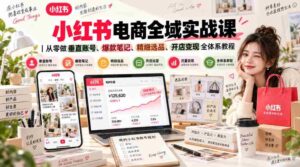 小红书电商全域实战课|从零做垂直账号、爆款笔记、精细选品、开店变现全体系教程-中创网_分享创业项目_助您在家赚钱