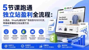 (20216期)5节课跑通独立站盈利全流程:从选品、Shopify建站到广告投放与SEO引流,零基础掌握独立站运营方法-中创网_分享创业项目_助您在家赚钱