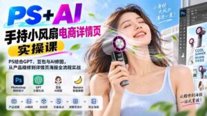 (20273期)PS+AI手持小风扇电商详情页实操课:PS结合GPT、豆包与AI修图,从产品精修到详情页海报全流程实战-中创网_分享创业项目_助您在家赚钱