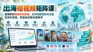 出海短视频矩阵课|超简单的视频原创赛道,从环境配置账号注册到发布变现,零基础完整实操教学-中创网_分享创业项目_助您在家赚钱