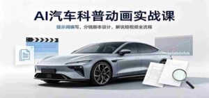 AI汽车科普动画实战课:提示词编写,分镜脚本设计,解说短视频全流程-中创网_分享创业项目_助您在家赚钱