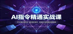 AI指令精通实战课:RTGO提示词方法,图文提示技巧,实操多行业生图生视频案例-中创网_分享创业项目_助您在家赚钱