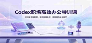 Codex职场高效办公特训课:多模型切换配置,文档数据处理,音视频自动化教学-中创网_分享创业项目_助您在家赚钱