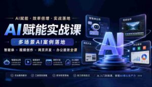 AI赋能实战课,多场景AI案例落地,智能体+视频创作+网页开发+办公提效全课-中创网_分享创业项目_助您在家赚钱