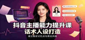 抖音主播能力提升课:账号底层逻辑,直播间搭建调试,话术人设打造全套教学-中创网_分享创业项目_助您在家赚钱