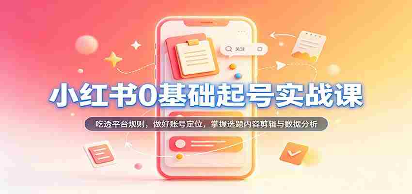 从零开始，小红书账号运营实战攻略：深入解析平台法则，精准定位账号，精通选题内容剪辑及数据分析技巧-中创网_分享创业项目_助您在家赚钱