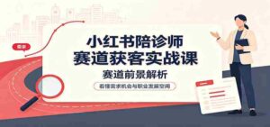 小红书陪诊师赛道获客实战课:赛道前景解析,账号运营,业务流程风控-中创网_分享创业项目_助您在家赚钱