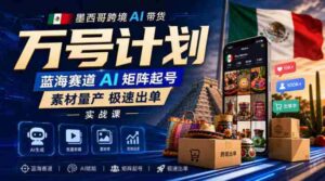 墨西哥跨境AI带货万号计划,蓝海赛道AI矩阵起号,素材量产极速出单实战课-中创网_分享创业项目_助您在家赚钱