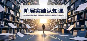 阶层突破认知课:破除知识囤积陷阱,行动优先思维,落地提升行动力-中创网_分享创业项目_助您在家赚钱