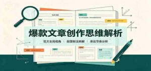 爆款文章创作思维解析:全局视角拆解范文,梳理行文逻辑,搭配真实拆文实操案例-中创网_分享创业项目_助您在家赚钱
