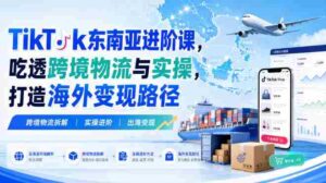 TikTok东南亚进阶课,吃透跨境物流与实操,打造海外变现路径-中创网_分享创业项目_助您在家赚钱