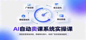AI自动卖课系统实操课:课程发售落地流程,搭建转化漏斗,投放广告实现被动盈利-中创网_分享创业项目_助您在家赚钱