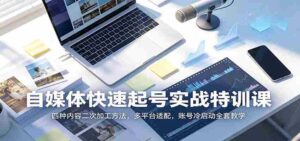 自媒体快速起号实战特训课:四种内容二次加工方法,多平台适配,账号冷启动全套教学-中创网_分享创业项目_助您在家赚钱