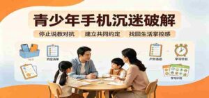 青少年手机沉迷破解：跳出管控说教思维，六步法引导孩子夺回注意力掌控权-中创网_分享创业项目_助您在家赚钱
