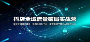抖店全域流量破局实战营:深耕全域增长体系,活用DOU+千川,掌握新规平播与A种B收玩法-中创网_分享创业项目_助您在家赚钱