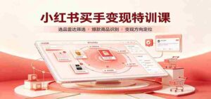 小红书买手变现特训课:账号定位养号起号,选品挂车,笔记标题封面全套教学-中创网_分享创业项目_助您在家赚钱