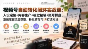 (20327期)视频号自动转化闭环实战课:人设定位+内容生产+视觉包装+账号操盘,系统掌握流量获取、粉丝留存与IP打造方法-中创网_分享创业项目_助您在家赚钱