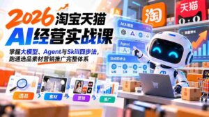 【无水印】2026淘宝天猫AI经营实战课:掌握大模型、Agent与Skill四步法,跑通选品素材营销推广完整体系-中创网_分享创业项目_助您在家赚钱