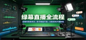 绿幕直播全流程:直播间搭建调试,账号橱窗开通,完整落地开播教程-中创网_分享创业项目_助您在家赚钱