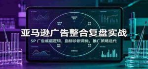 亚马逊广告整合复盘实战:SP广告底层逻辑,指标诊断调优,推广策略迭代-中创网_分享创业项目_助您在家赚钱