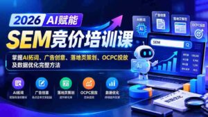 2026AI加持SEM竞价实战课程:全解析AI关键词拓展、广告构思、着陆页策略、OCPC投放与数据精细化处理技巧-中创网_分享创业项目_助您在家赚钱