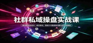 社群私域操盘实战课:群活跃活动设计,成交转化,落地1V1跟进快闪群与多行业案例-中创网_分享创业项目_助您在家赚钱